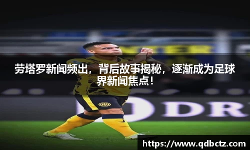 劳塔罗新闻频出，背后故事揭秘，逐渐成为足球界新闻焦点！