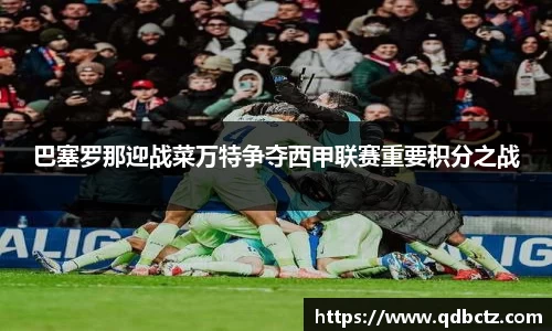 巴塞罗那迎战菜万特争夺西甲联赛重要积分之战
