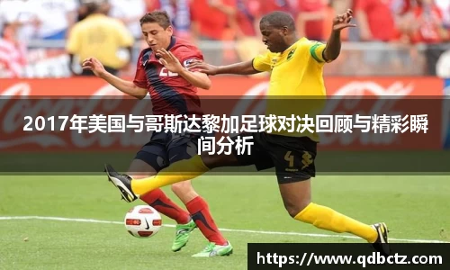 2017年美国与哥斯达黎加足球对决回顾与精彩瞬间分析